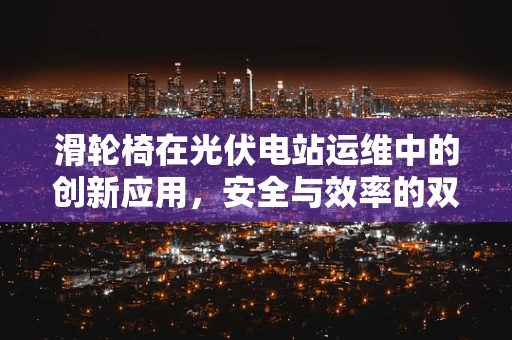 滑轮椅在光伏电站运维中的创新应用，安全与效率的双重提升？