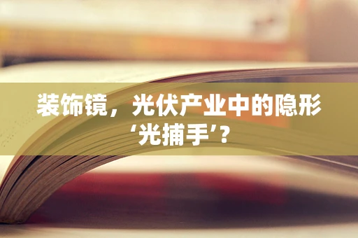 装饰镜，光伏产业中的隐形‘光捕手’？
