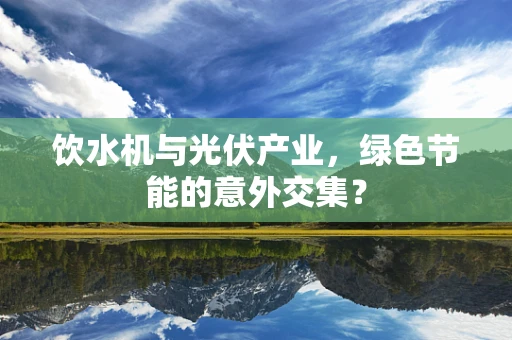 饮水机与光伏产业，绿色节能的意外交集？