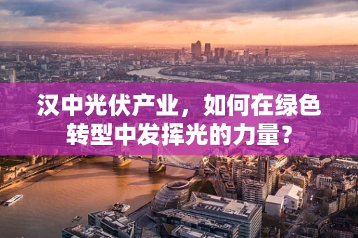 汉中光伏产业，如何在绿色转型中发挥光的力量？