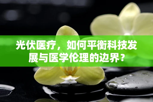 光伏医疗，如何平衡科技发展与医学伦理的边界？