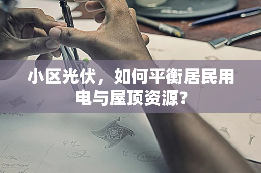小区光伏，如何平衡居民用电与屋顶资源？