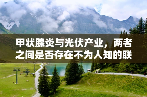 甲状腺炎与光伏产业，两者之间是否存在不为人知的联系？