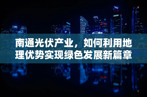 南通光伏产业，如何利用地理优势实现绿色发展新篇章？