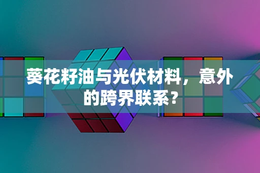 葵花籽油与光伏材料，意外的跨界联系？