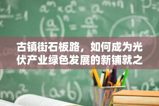 古镇街石板路，如何成为光伏产业绿色发展的新铺就之路？