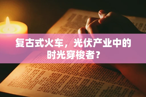 复古式火车，光伏产业中的时光穿梭者？
