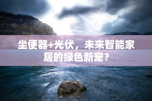 坐便器+光伏，未来智能家居的绿色新宠？