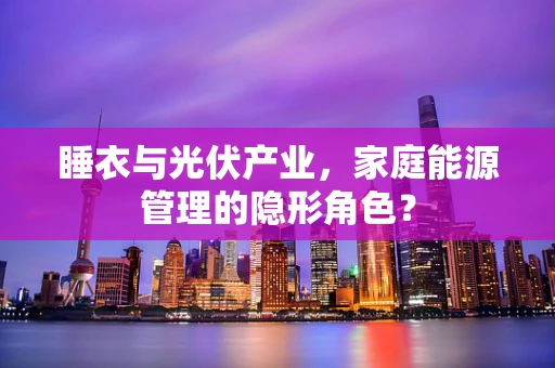 睡衣与光伏产业，家庭能源管理的隐形角色？