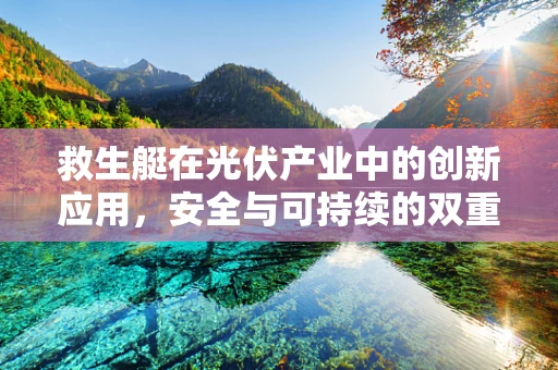 救生艇在光伏产业中的创新应用，安全与可持续的双重保障？