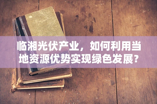 临湘光伏产业，如何利用当地资源优势实现绿色发展？