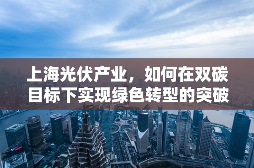 上海光伏产业，如何在双碳目标下实现绿色转型的突破口？