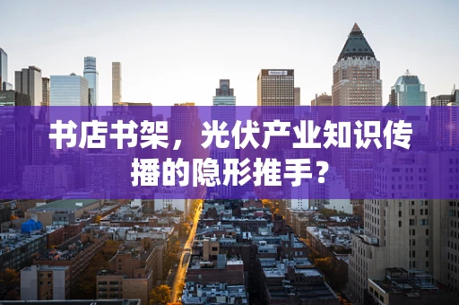 书店书架，光伏产业知识传播的隐形推手？