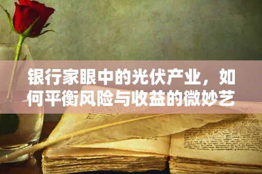 银行家眼中的光伏产业，如何平衡风险与收益的微妙艺术？