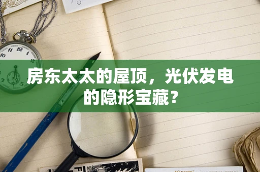 房东太太的屋顶，光伏发电的隐形宝藏？