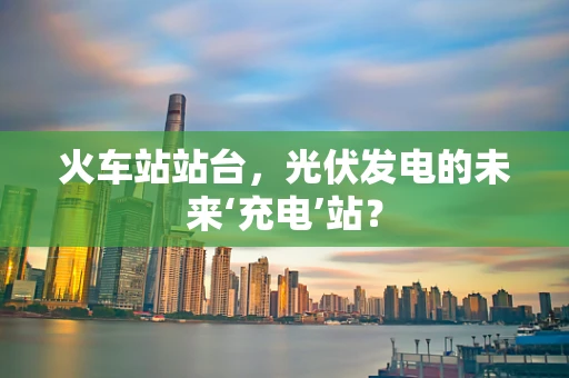 火车站站台，光伏发电的未来‘充电’站？