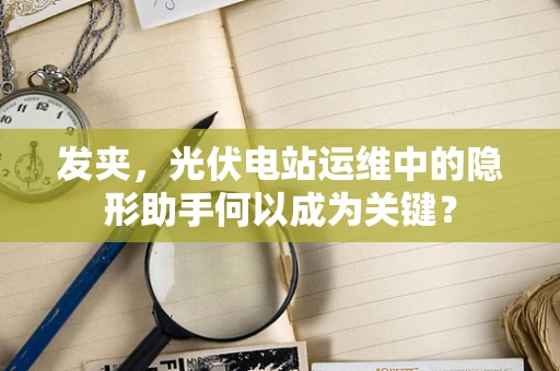 发夹，光伏电站运维中的隐形助手何以成为关键？