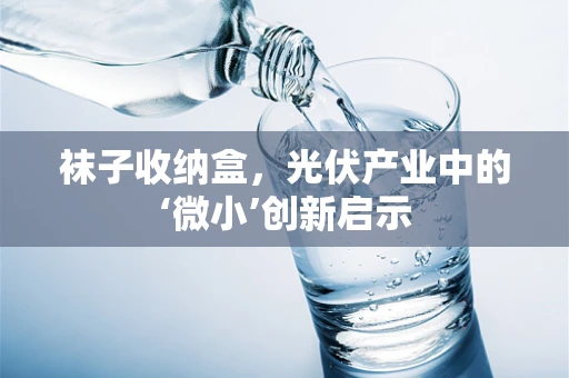 袜子收纳盒，光伏产业中的‘微小’创新启示