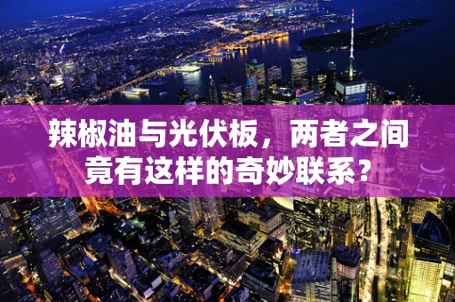 辣椒油与光伏板，两者之间竟有这样的奇妙联系？