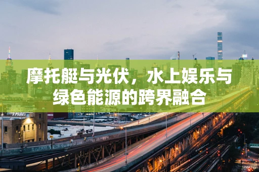 摩托艇与光伏，水上娱乐与绿色能源的跨界融合
