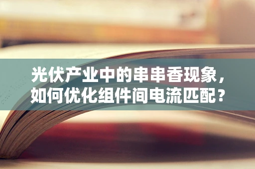 光伏产业中的串串香现象，如何优化组件间电流匹配？