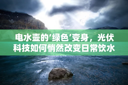 电水壶的‘绿色’变身，光伏科技如何悄然改变日常饮水习惯？