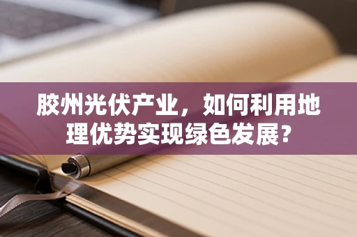 胶州光伏产业，如何利用地理优势实现绿色发展？
