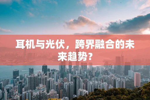 耳机与光伏，跨界融合的未来趋势？