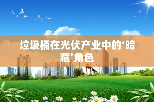 垃圾桶在光伏产业中的‘暗藏’角色