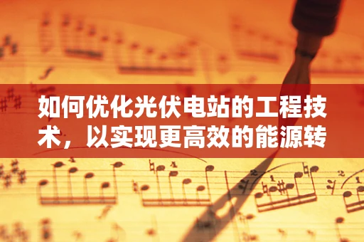 如何优化光伏电站的工程技术，以实现更高效的能源转换？