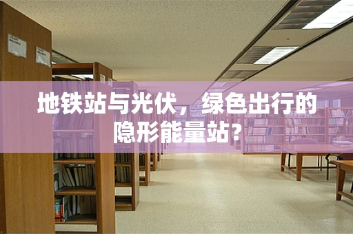地铁站与光伏，绿色出行的隐形能量站？