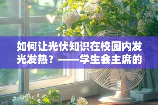 如何让光伏知识在校园内发光发热？——学生会主席的挑战与策略