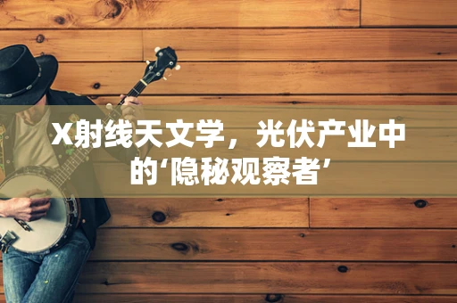 X射线天文学，光伏产业中的‘隐秘观察者’