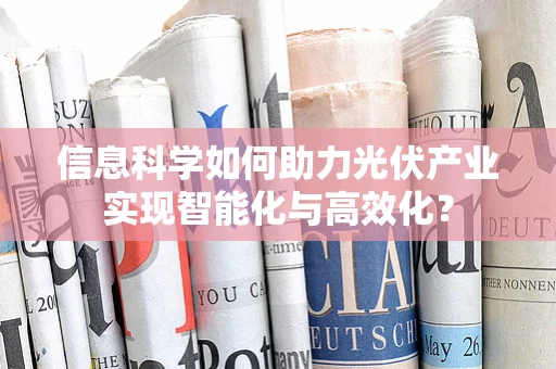 信息科学如何助力光伏产业实现智能化与高效化？