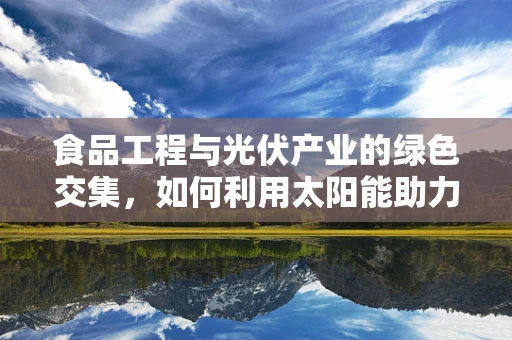 食品工程与光伏产业的绿色交集，如何利用太阳能助力食品生产？