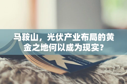 马鞍山，光伏产业布局的黄金之地何以成为现实？