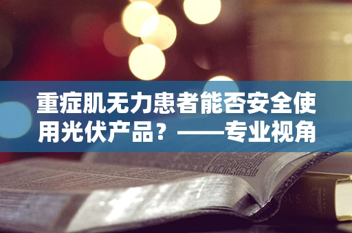 重症肌无力患者能否安全使用光伏产品？——专业视角的深度解析