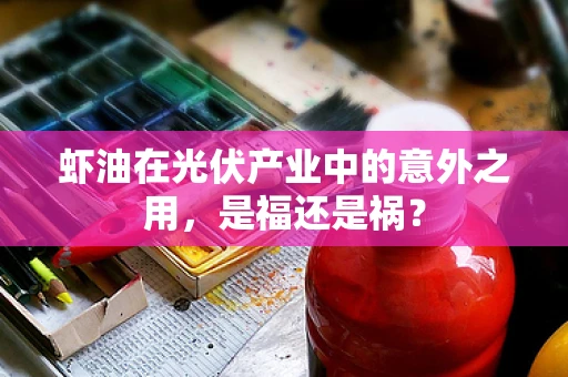 虾油在光伏产业中的意外之用，是福还是祸？