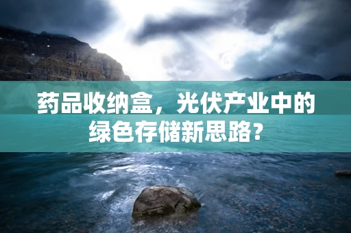 药品收纳盒，光伏产业中的绿色存储新思路？