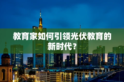教育家如何引领光伏教育的新时代？