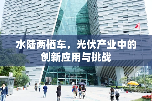 水陆两栖车，光伏产业中的创新应用与挑战