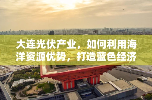 大连光伏产业，如何利用海洋资源优势，打造蓝色经济新引擎？