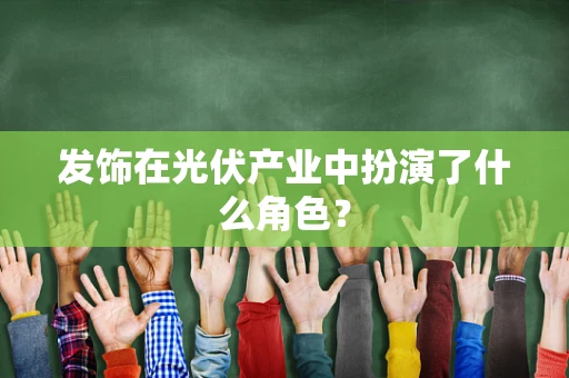 发饰在光伏产业中扮演了什么角色？