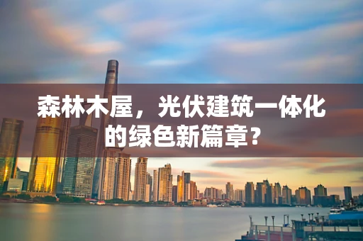 森林木屋，光伏建筑一体化的绿色新篇章？