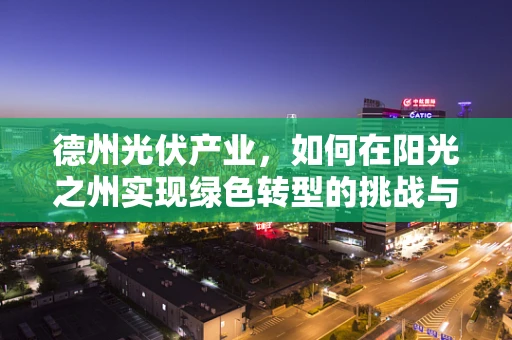 德州光伏产业，如何在阳光之州实现绿色转型的挑战与机遇？