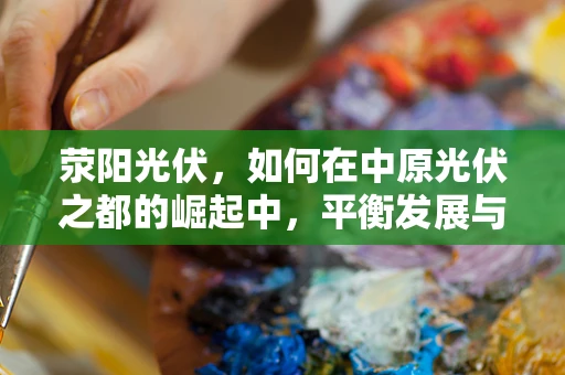 荥阳光伏，如何在中原光伏之都的崛起中，平衡发展与环境和谐？