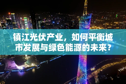 镇江光伏产业，如何平衡城市发展与绿色能源的未来？