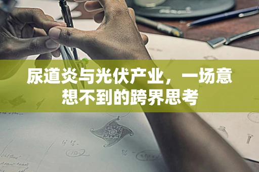 尿道炎与光伏产业，一场意想不到的跨界思考