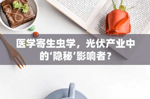 医学寄生虫学，光伏产业中的‘隐秘’影响者？