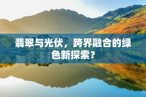 翡翠与光伏，跨界融合的绿色新探索？